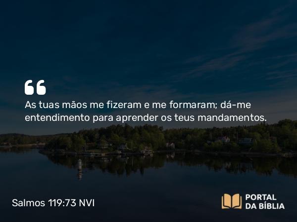 Salmos 119:73 NVI - As tuas mãos me fizeram e me formaram; dá-me entendimento para aprender os teus mandamentos.