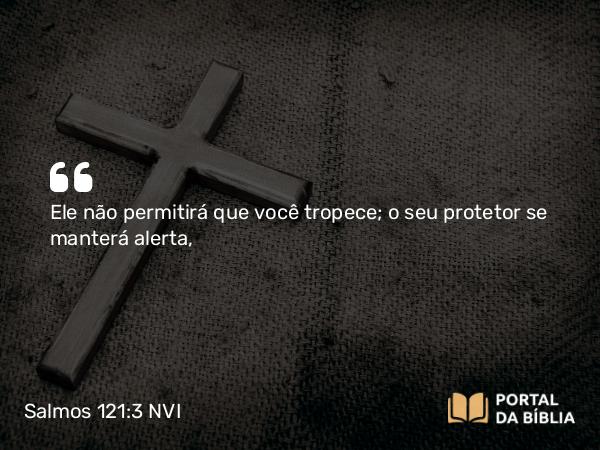 Salmos 121:3 NVI - Ele não permitirá que você tropece; o seu protetor se manterá alerta,