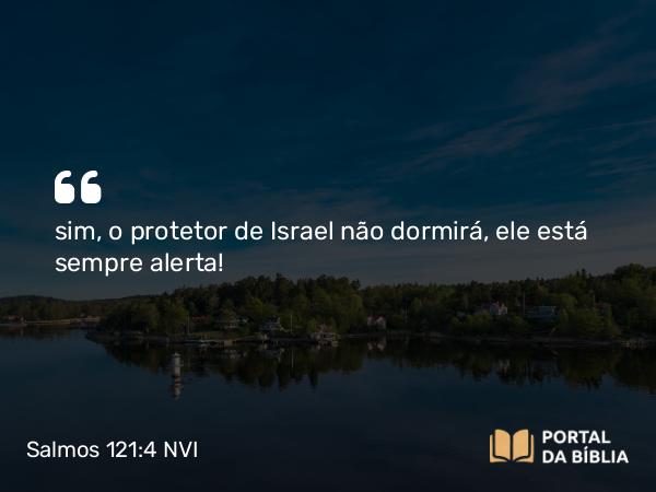 Salmos 121:4 NVI - sim, o protetor de Israel não dormirá, ele está sempre alerta!