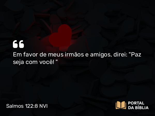 Salmos 122:8 NVI - Em favor de meus irmãos e amigos, direi: 