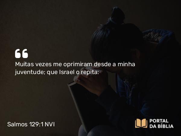 Salmos 129:1 NVI - Muitas vezes me oprimiram desde a minha juventude; que Israel o repita: