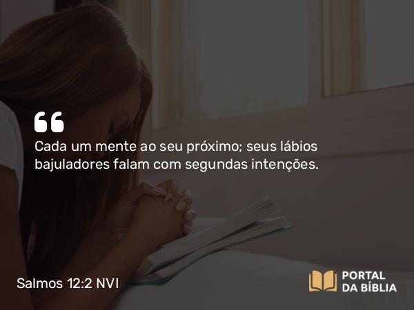 Salmos 12:2 NVI - Cada um mente ao seu próximo; seus lábios bajuladores falam com segundas intenções.