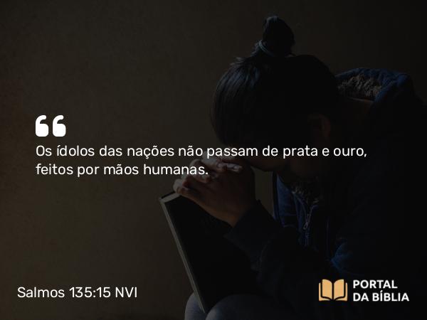 Salmos 135:15-17 NVI - Os ídolos das nações não passam de prata e ouro, feitos por mãos humanas.