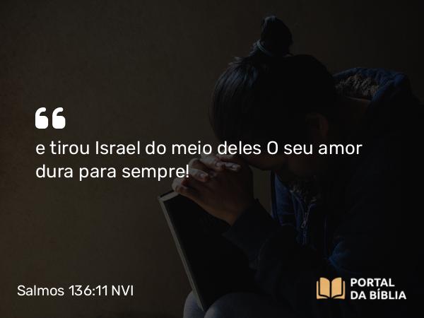 Salmos 136:11 NVI - e tirou Israel do meio deles O seu amor dura para sempre!