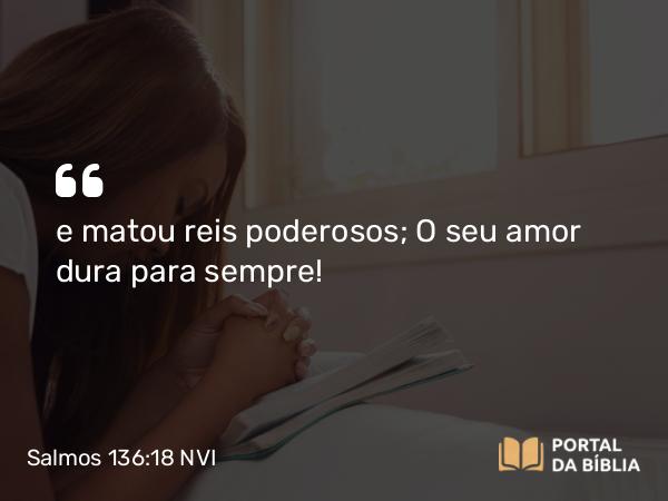 Salmos 136:18 NVI - e matou reis poderosos; O seu amor dura para sempre!