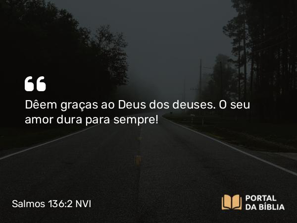 Salmos 136:2 NVI - Dêem graças ao Deus dos deuses. O seu amor dura para sempre!