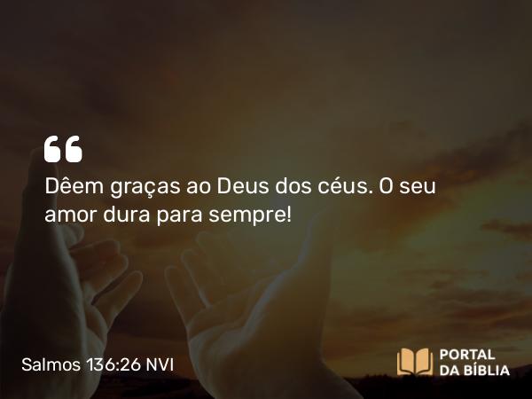 Salmos 136:26 NVI - Dêem graças ao Deus dos céus. O seu amor dura para sempre!