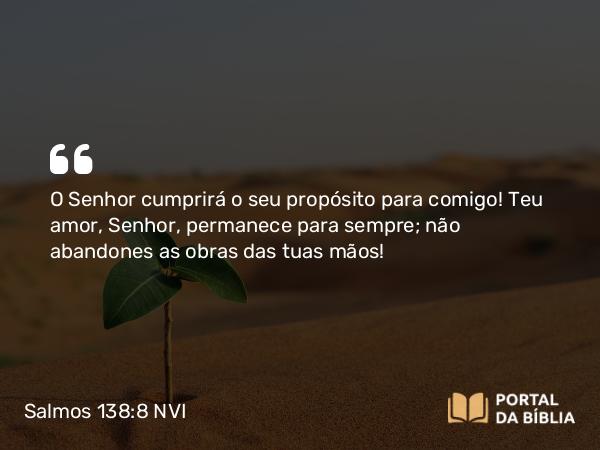 Salmos 138:8 NVI - O Senhor cumprirá o seu propósito para comigo! Teu amor, Senhor, permanece para sempre; não abandones as obras das tuas mãos!