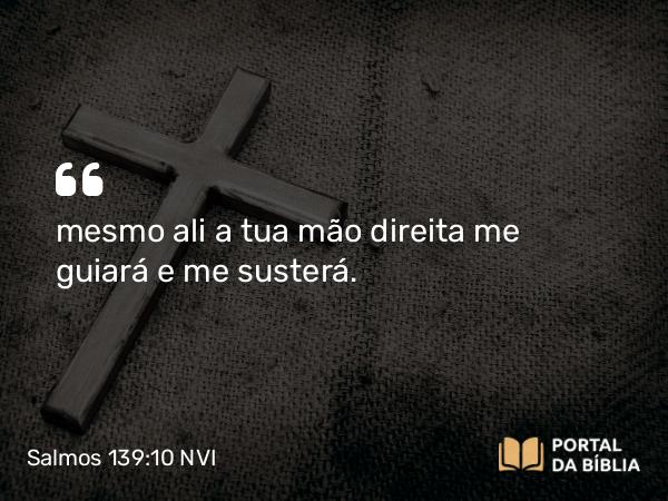 Salmos 139:10 NVI - mesmo ali a tua mão direita me guiará e me susterá.