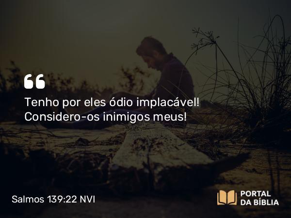 Salmos 139:22 NVI - Tenho por eles ódio implacável! Considero-os inimigos meus!