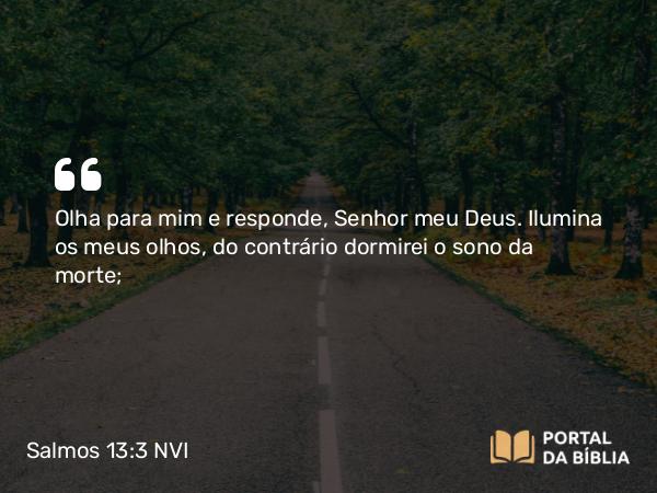 Salmos 13:3 NVI - Olha para mim e responde, Senhor meu Deus. Ilumina os meus olhos, do contrário dormirei o sono da morte;