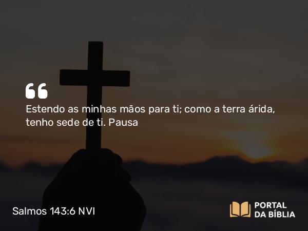 Salmos 143:6 NVI - Estendo as minhas mãos para ti; como a terra árida, tenho sede de ti. Pausa