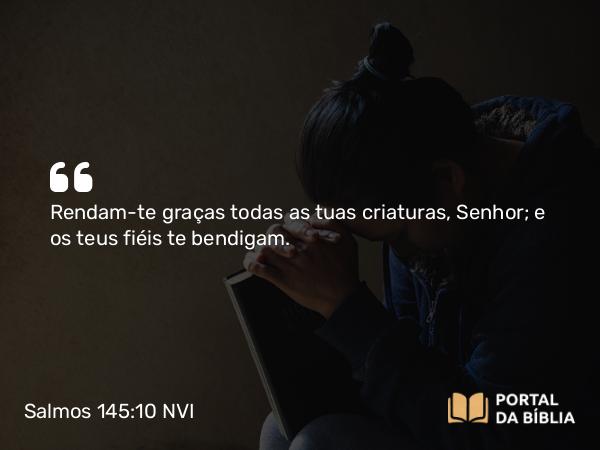 Salmos 145:10-13 NVI - Rendam-te graças todas as tuas criaturas, Senhor; e os teus fiéis te bendigam.