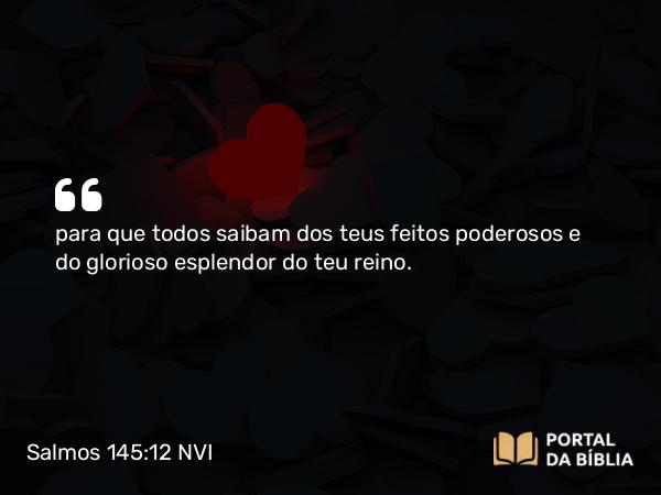 Salmos 145:12 NVI - para que todos saibam dos teus feitos poderosos e do glorioso esplendor do teu reino.