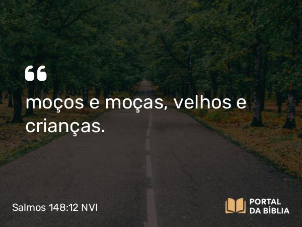 Salmos 148:12-13 NVI - moços e moças, velhos e crianças.