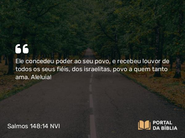 Salmos 148:14 NVI - Ele concedeu poder ao seu povo, e recebeu louvor de todos os seus fiéis, dos israelitas, povo a quem tanto ama. Aleluia!