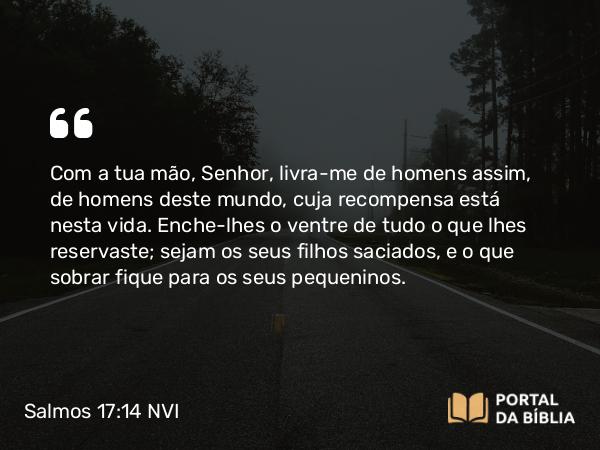 Salmos 17:14 NVI - Com a tua mão, Senhor, livra-me de homens assim, de homens deste mundo, cuja recompensa está nesta vida. Enche-lhes o ventre de tudo o que lhes reservaste; sejam os seus filhos saciados, e o que sobrar fique para os seus pequeninos.