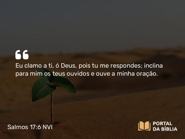 Salmos 17:6 NVI - Eu clamo a ti, ó Deus, pois tu me respondes; inclina para mim os teus ouvidos e ouve a minha oração.