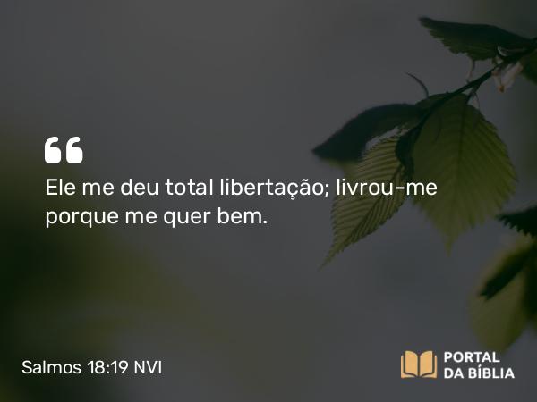 Salmos 18:19 NVI - Ele me deu total libertação; livrou-me porque me quer bem.