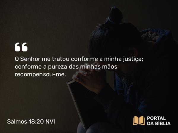 Salmos 18:20 NVI - O Senhor me tratou conforme a minha justiça; conforme a pureza das minhas mãos recompensou-me.