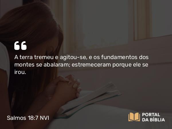 Salmos 18:7 NVI - A terra tremeu e agitou-se, e os fundamentos dos montes se abalaram; estremeceram porque ele se irou.