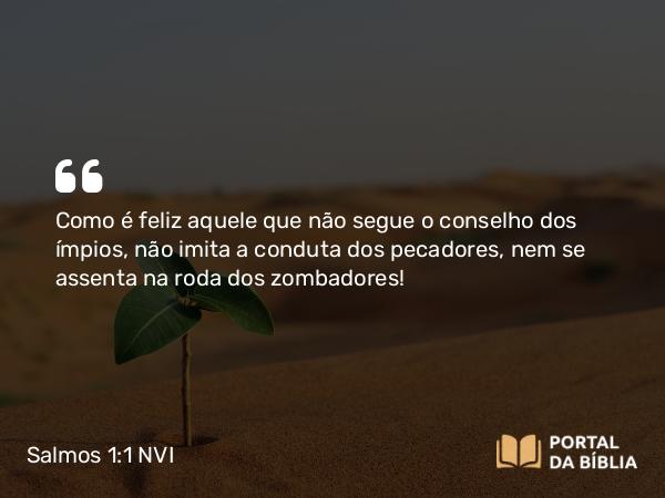 Salmos 1:1-3 NVI - Como é feliz aquele que não segue o conselho dos ímpios, não imita a conduta dos pecadores, nem se assenta na roda dos zombadores!