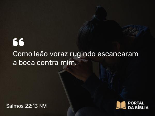 Salmos 22:13 NVI - Como leão voraz rugindo escancaram a boca contra mim.