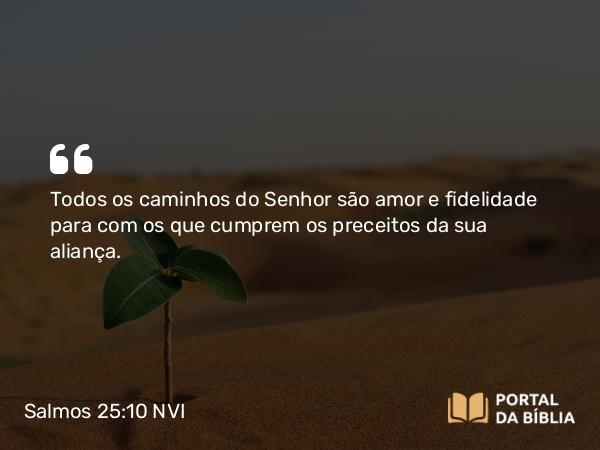 Salmos 25:10 NVI - Todos os caminhos do Senhor são amor e fidelidade para com os que cumprem os preceitos da sua aliança.