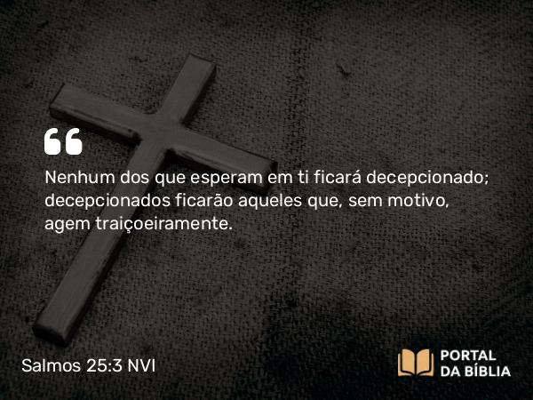 Salmos 25:3 NVI - Nenhum dos que esperam em ti ficará decepcionado; decepcionados ficarão aqueles que, sem motivo, agem traiçoeiramente.