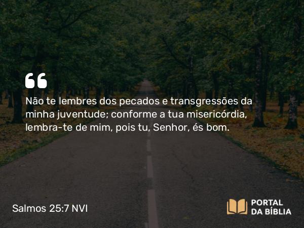 Salmos 25:7 NVI - Não te lembres dos pecados e transgressões da minha juventude; conforme a tua misericórdia, lembra-te de mim, pois tu, Senhor, és bom.