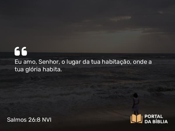 Salmos 26:8 NVI - Eu amo, Senhor, o lugar da tua habitação, onde a tua glória habita.