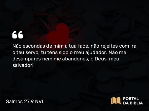 Salmos 27:9 NVI - Não escondas de mim a tua face, não rejeites com ira o teu servo; tu tens sido o meu ajudador. Não me desampares nem me abandones, ó Deus, meu salvador!