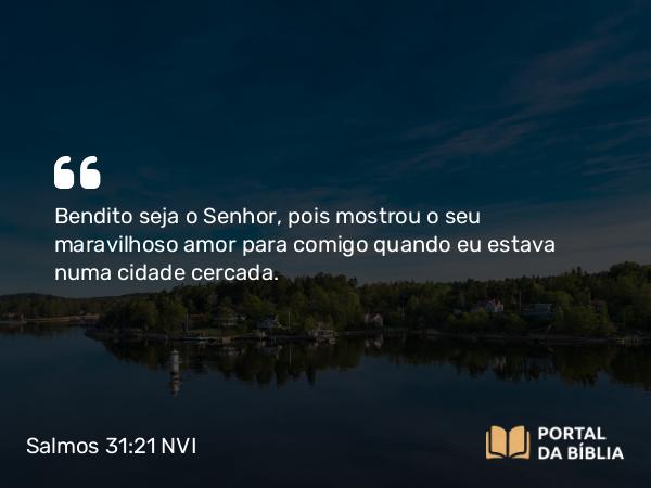 Salmos 31:21-22 NVI - Bendito seja o Senhor, pois mostrou o seu maravilhoso amor para comigo quando eu estava numa cidade cercada.