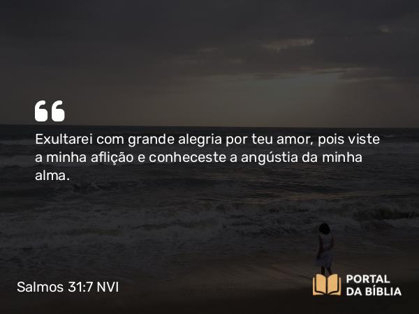 Salmos 31:7 NVI - Exultarei com grande alegria por teu amor, pois viste a minha aflição e conheceste a angústia da minha alma.