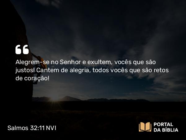 Salmos 32:11 NVI - Alegrem-se no Senhor e exultem, vocês que são justos! Cantem de alegria, todos vocês que são retos de coração!