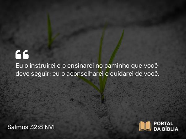 Salmos 32:8 NVI - Eu o instruirei e o ensinarei no caminho que você deve seguir; eu o aconselharei e cuidarei de você.