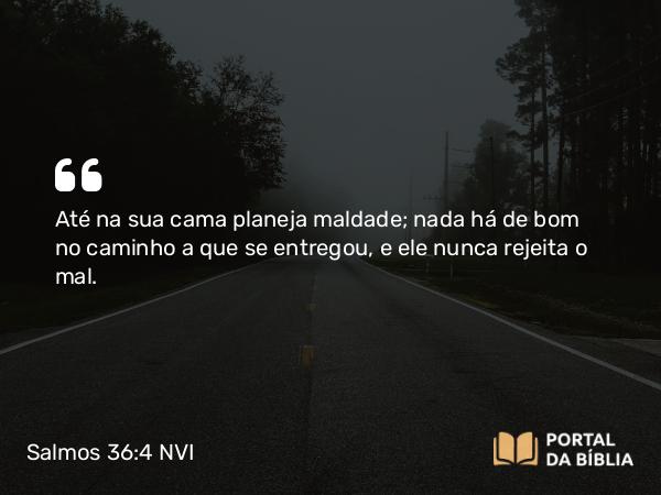 Salmos 36:4 NVI - Até na sua cama planeja maldade; nada há de bom no caminho a que se entregou, e ele nunca rejeita o mal.