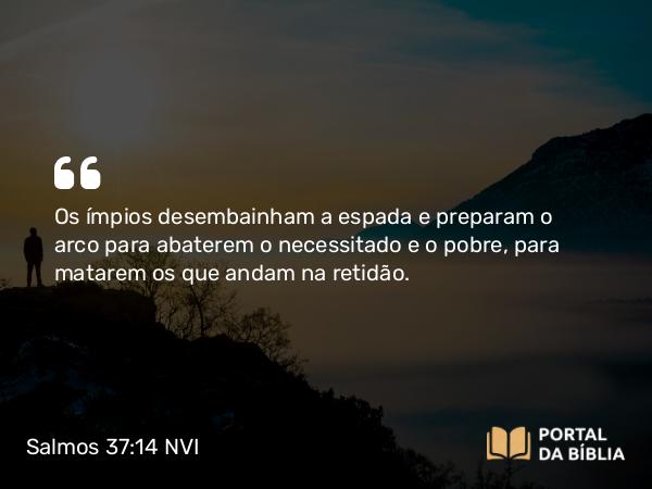 Salmos 37:14 NVI - Os ímpios desembainham a espada e preparam o arco para abaterem o necessitado e o pobre, para matarem os que andam na retidão.