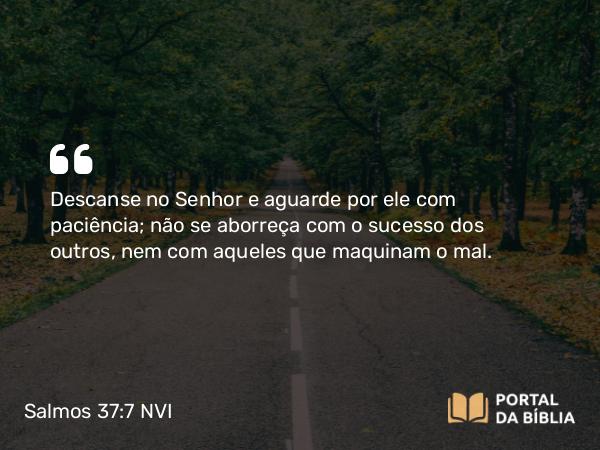 Salmos 37:7 NVI - Descanse no Senhor e aguarde por ele com paciência; não se aborreça com o sucesso dos outros, nem com aqueles que maquinam o mal.