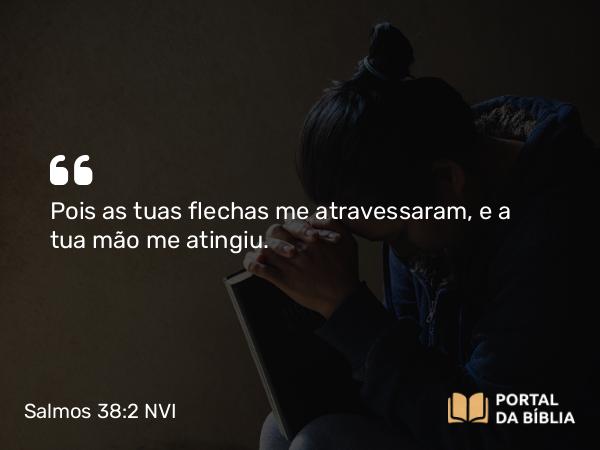 Salmos 38:2 NVI - Pois as tuas flechas me atravessaram, e a tua mão me atingiu.