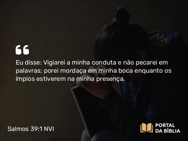 Salmos 39:1 NVI - Eu disse: Vigiarei a minha conduta e não pecarei em palavras; porei mordaça em minha boca enquanto os ímpios estiverem na minha presença.