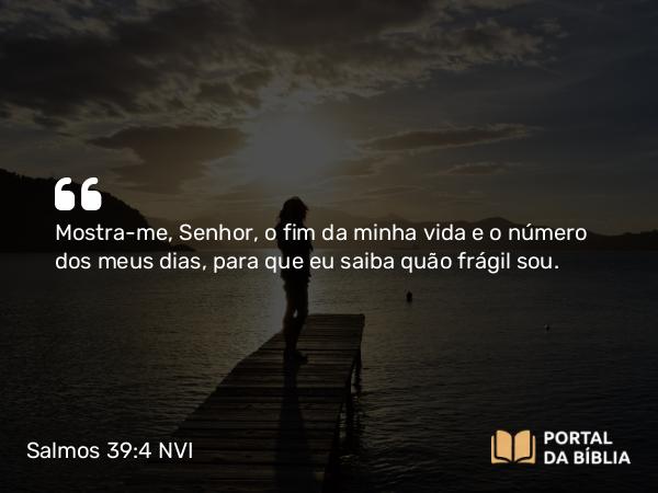 Salmos 39:4 NVI - Mostra-me, Senhor, o fim da minha vida e o número dos meus dias, para que eu saiba quão frágil sou.