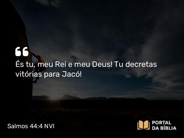 Salmos 44:4 NVI - És tu, meu Rei e meu Deus! Tu decretas vitórias para Jacó!