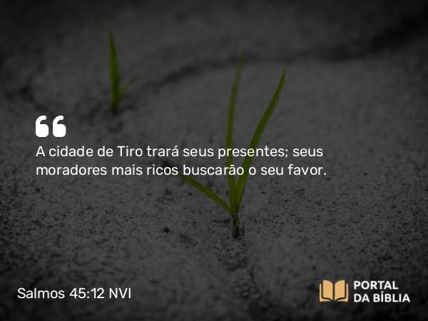 Salmos 45:12 NVI - A cidade de Tiro trará seus presentes; seus moradores mais ricos buscarão o seu favor.