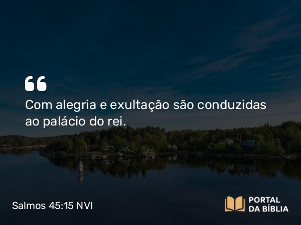 Salmos 45:15 NVI - Com alegria e exultação são conduzidas ao palácio do rei.