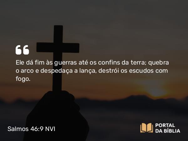 Salmos 46:9 NVI - Ele dá fim às guerras até os confins da terra; quebra o arco e despedaça a lança, destrói os escudos com fogo.