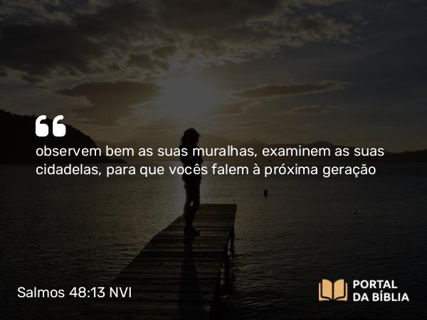 Salmos 48:13 NVI - observem bem as suas muralhas, examinem as suas cidadelas, para que vocês falem à próxima geração