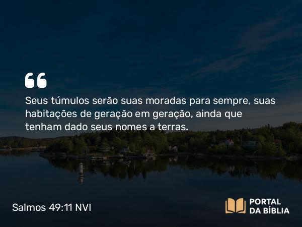 Salmos 49:11 NVI - Seus túmulos serão suas moradas para sempre, suas habitações de geração em geração, ainda que tenham dado seus nomes a terras.