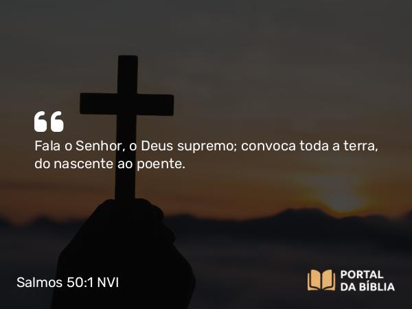 Salmos 50:1 NVI - Fala o Senhor, o Deus supremo; convoca toda a terra, do nascente ao poente.