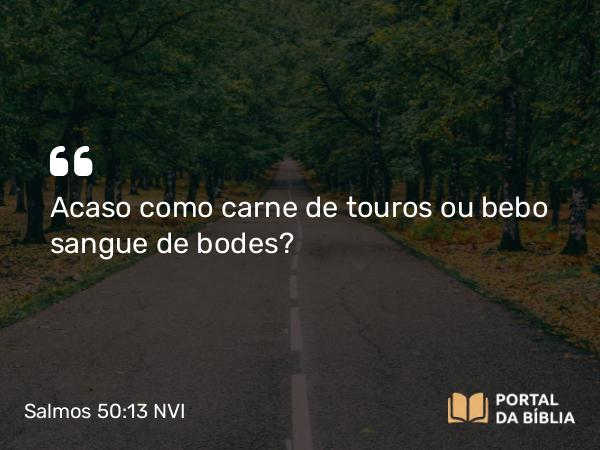 Salmos 50:13 NVI - Acaso como carne de touros ou bebo sangue de bodes?